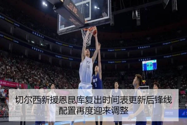 切尔西新援恩昆库复出时间表更新后锋线配置再度迎来调整